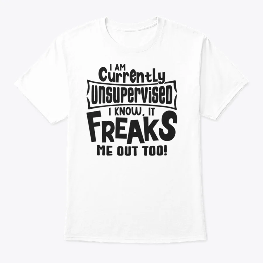 I Am Currently Unsupervised I Know It Freaks Me Out Too Funny Sarcasm Shirt