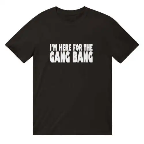 I'm Here For The Gang Bang T-Shirt