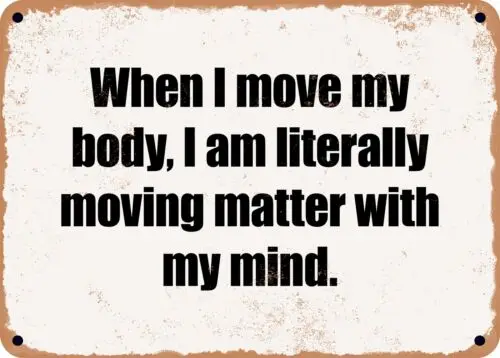 METAL SIGN - When I move my body, I am literally moving matter with my mind.