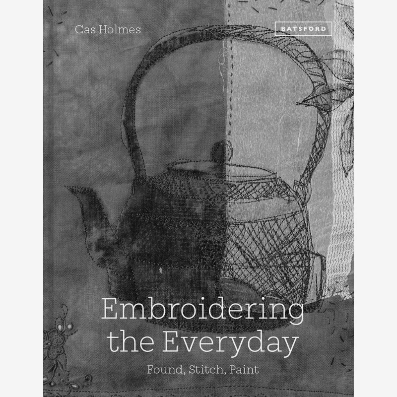 

Embroidering The Everyday Found Stitch And Paint Cas Holmes Batsford 9781849947114 Book