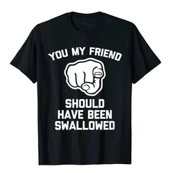 Mens You My Friend Should Have Been Swallowed Funny Offensive T-Shirt Cotton Tops Shirt For Men Unique T Shirts Fitness Special