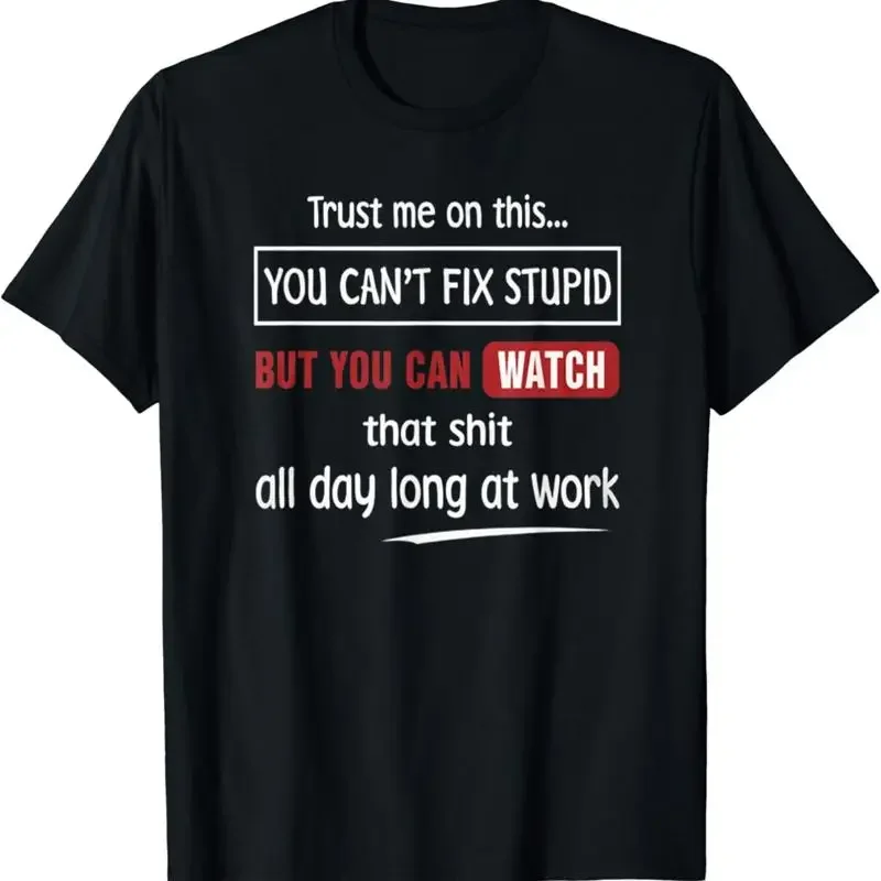 Trust me on this you can_t fix stupid but can watch that T Shirt