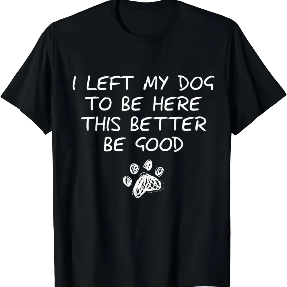 I Left My Dog to Be Here This Better Be Good T-Shirt Tee for Men Women Dog Lovers Pet Owners Black and White Bold Graphic Summer