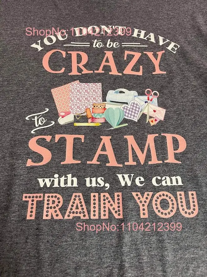 Cute t shirt for the stamper rubber stamping You don't have to be crazy stamp with us we can train crafter card making maker