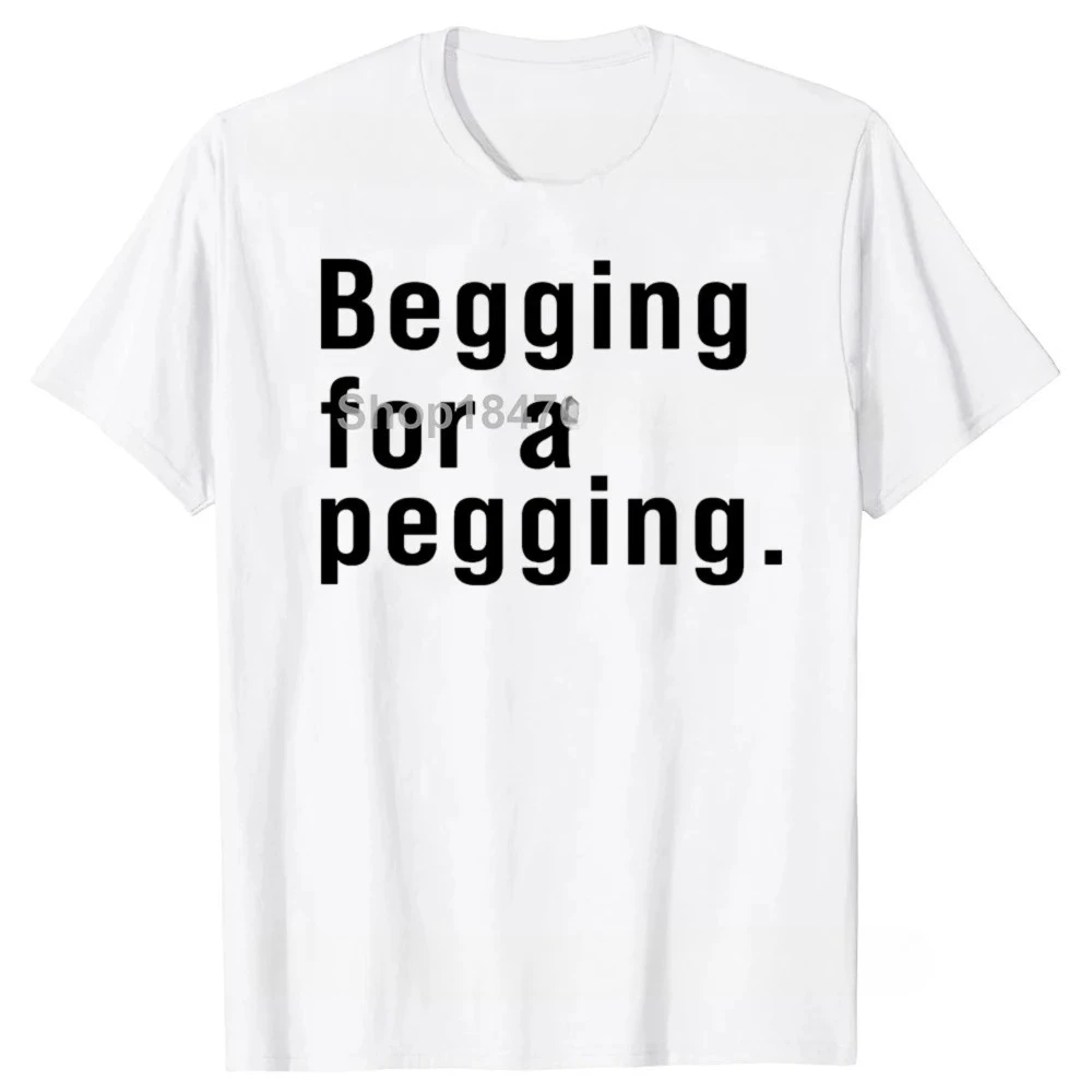 Begging for A Pegging Funny Letter Print T-shirt Spring Summer Soft T Shirts Casual T-shirt Streetwear Unisex