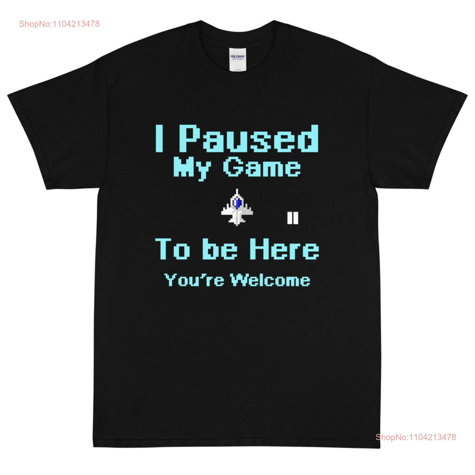 I Paused My Game To Be Here You're Welcome  T Shirt long or short sleeves