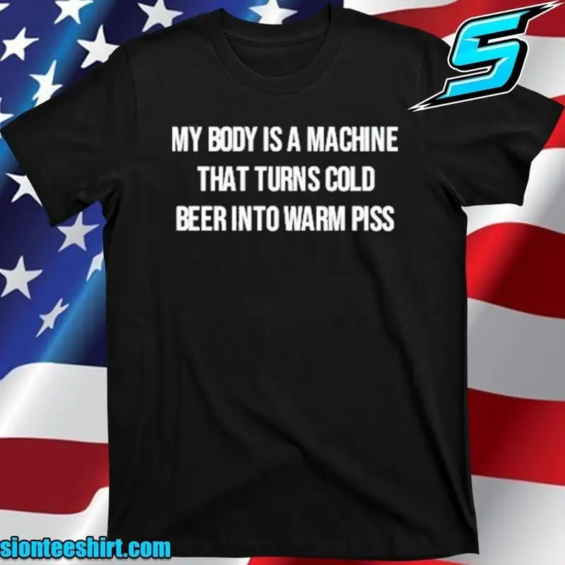 My Body Is A Machine That Turns Cold Beer Into Warm Piss T Shirt Size S 5XL
