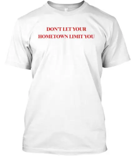 Don't Let Your Hometown Limit You T-Shirt Made in the USA Size S to 5XL