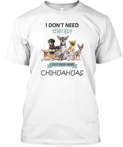 I Just Need More Chihuahuas T-Shirt Made in the USA Size S to 5XL