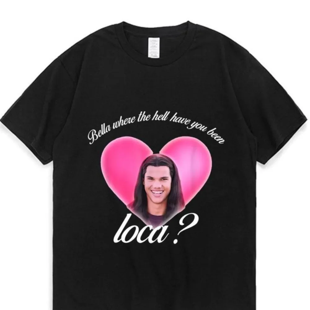 Bella Where The Hell Have You Been Loca Cotton Tshirt Men Women Street Hip-Hop Harajuku Print T-Shirt Super Popular Tees