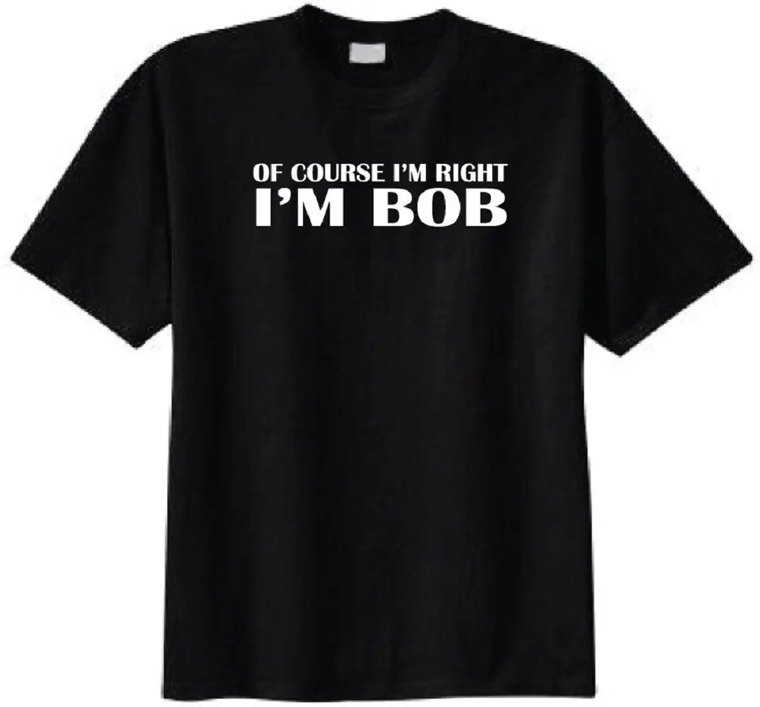 Of Course I'm Right I'm Bob Adult T-Shirt - Funny Humor College Pub Birthday Tee