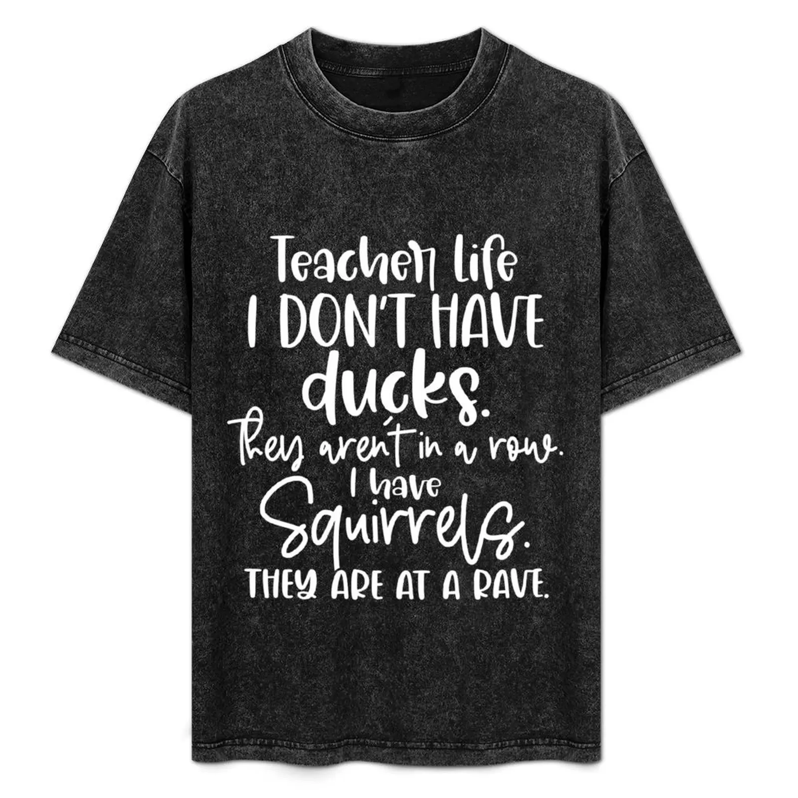 Teacher Life - I Don't Have Ducks, They Aren't In A Row, I Have Squirrels, They Are At A Rave T-Shirt