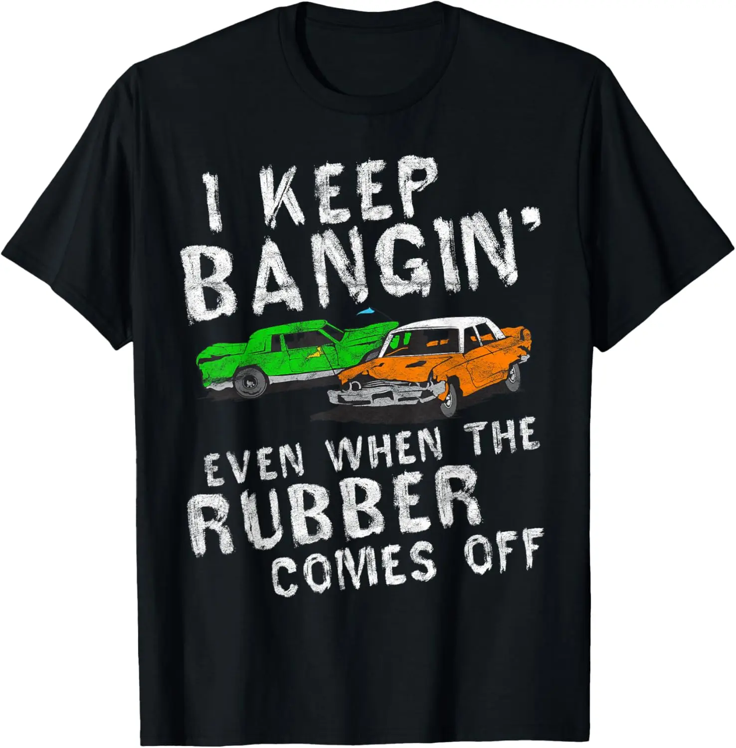 I Keep Bangin Rubber Comes Off Demolition Derby Demo Driver T-Shirt