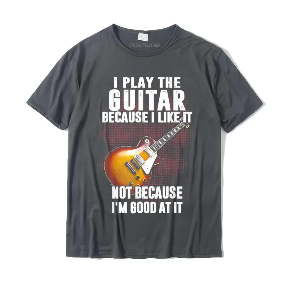 I Play The Guitar Because I Like It Not Because I'm Good At T-Shirt Camisa Top T-Shirts Coupons Cotton Men Tops Tees Custom