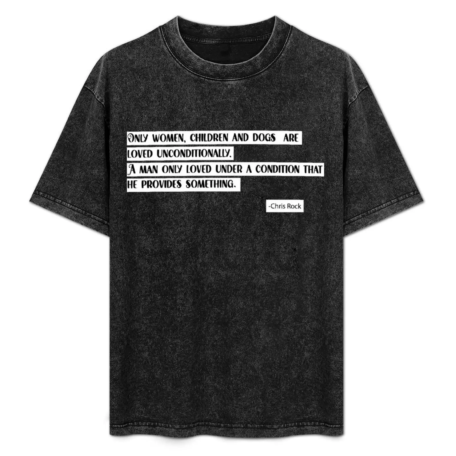 

Only women, children and dogs are loved unconditionally.A man only loved under a condition thathe provides something. T-Shirt