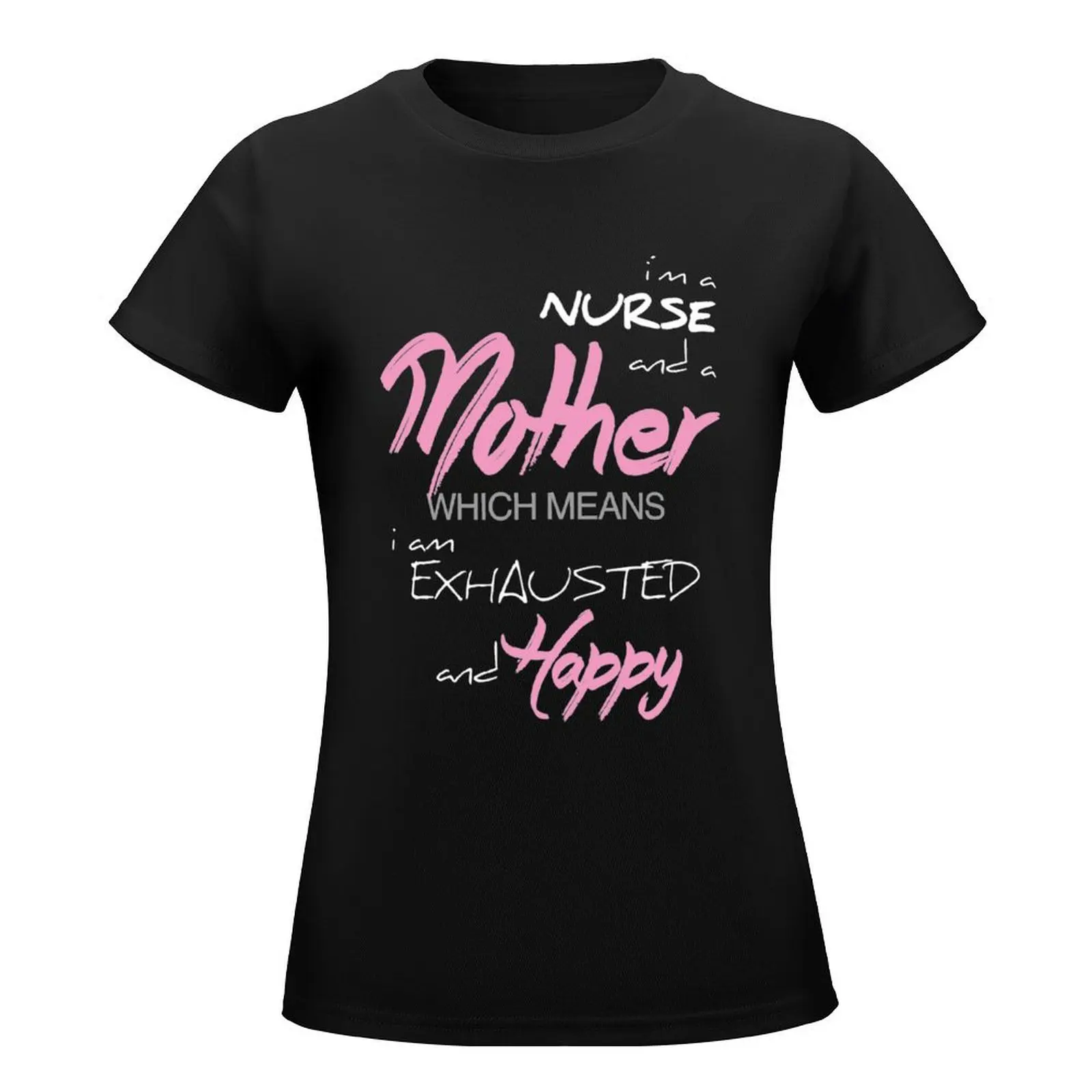 I'M A NURSE AND A MOTHER WHICH MEANS I AM EXHAUSTED AND HAPPY T-Shirt quick drying female t shirt dress Women