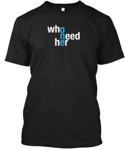 who need her for men T-Shirt Made in the USA Size S to 5XL