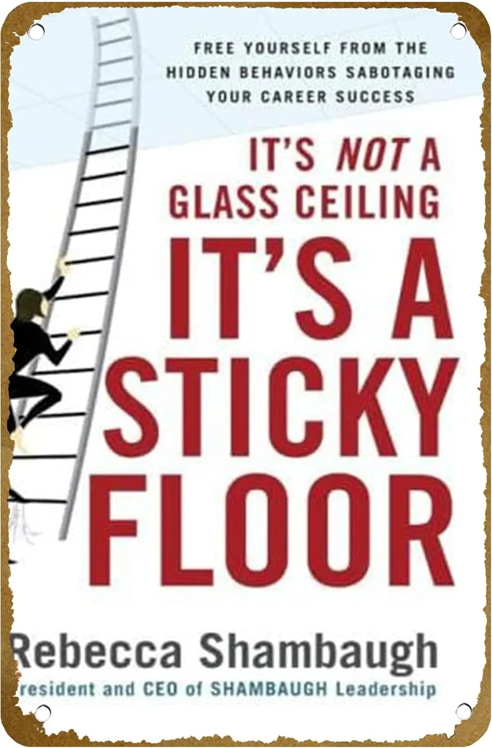 It's Not a Glass Ceiling, It's a Sticky Floor: Free Yourself from the Hidden Behaviors Sabotaging Your Career Success Po sign