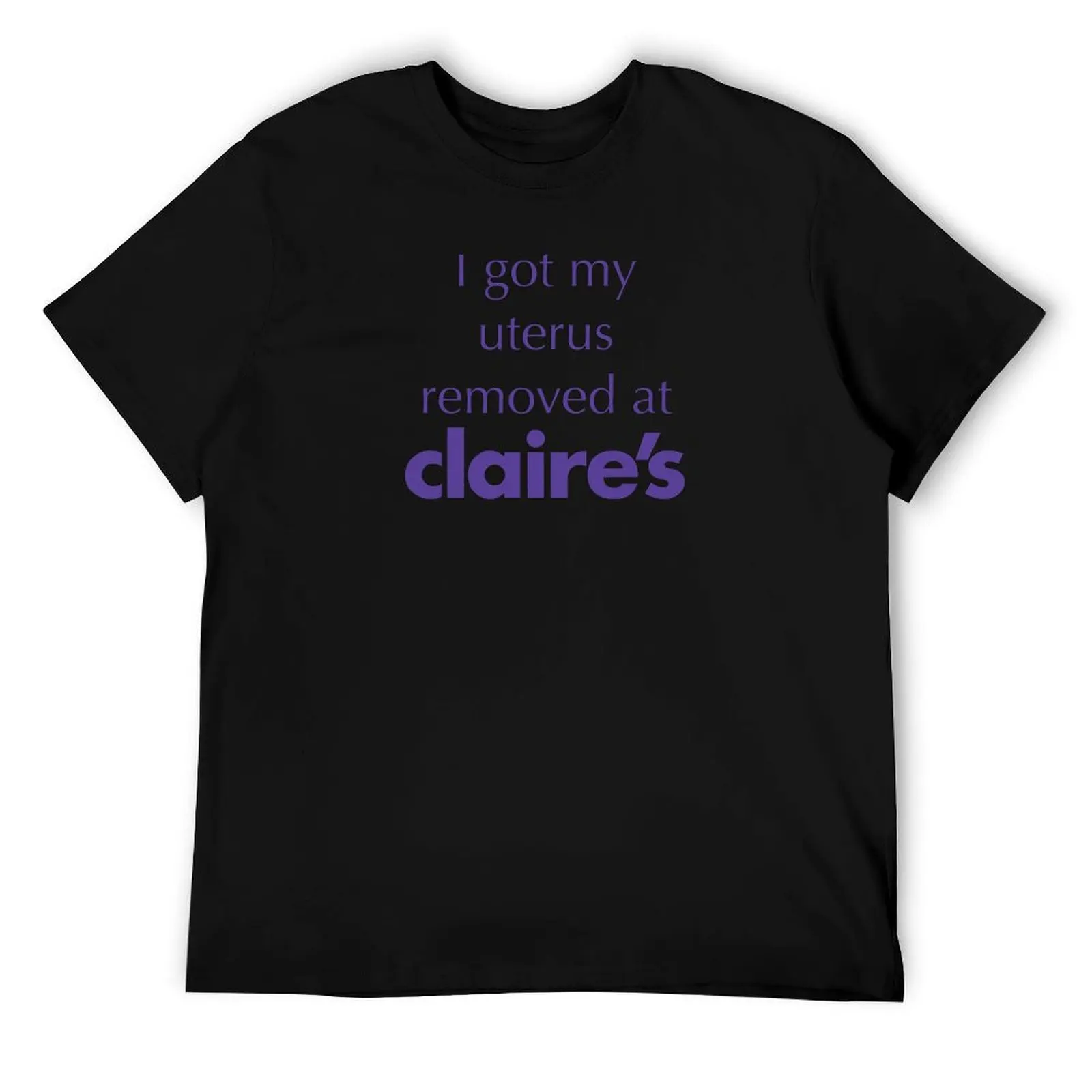 

I Got My Uterus Removed At Claire’s. (Custom Order) T-Shirt anime tshirt t shirt personalised t shirt man designer T-Shirt