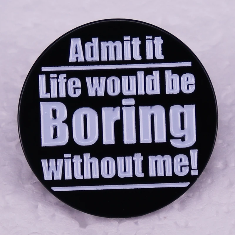 Admit It Life Would Be Boring Without Me enamel pin badge advertising you are a fun and exciting person