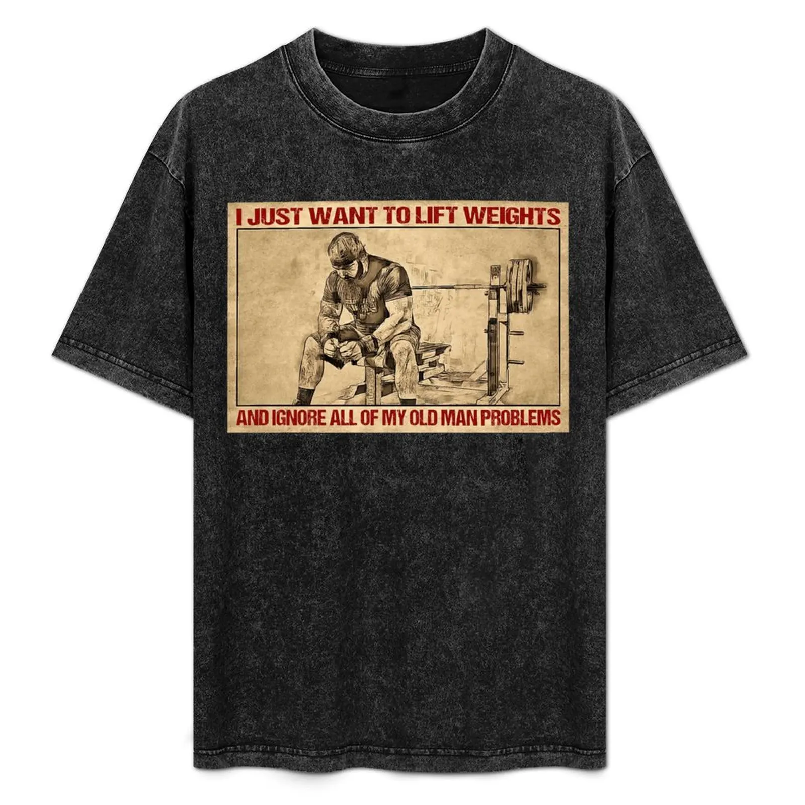 I Just Want To Lift Weights And Ignore all Of My Old Man Problems - Man Lift Weights Poster Gift T-Shirt