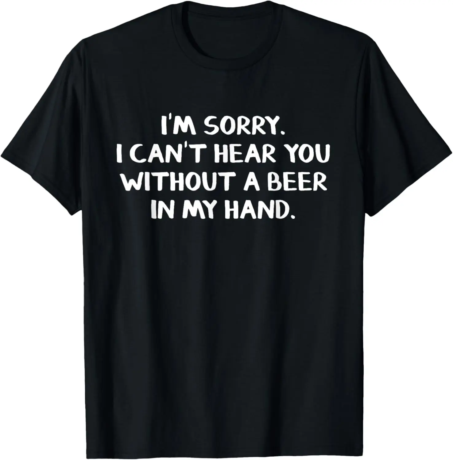 I'm Sorry I Can't Hear You Without A Beer In My Hand T-Shirt