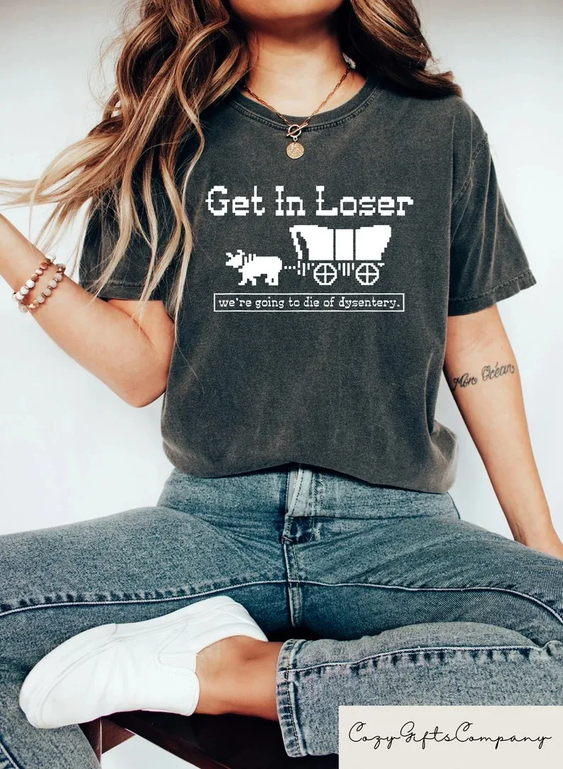 Get in Loser We're Going To Die of Dysentery Shirt, History Shirt, Sarcastic Shirt, Gamer Shirt, History Teacher Gift