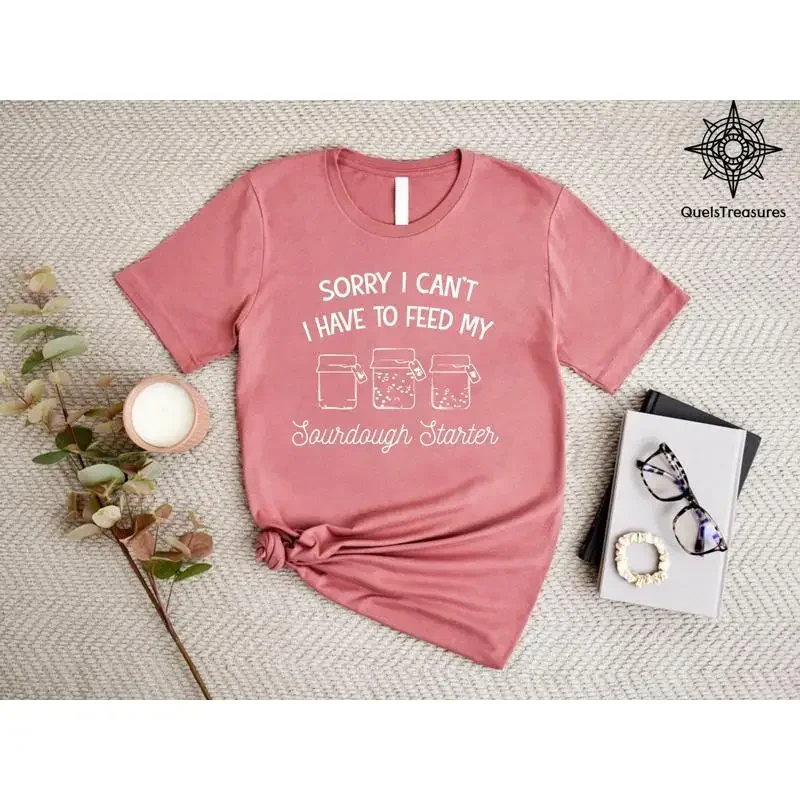 Sourdough T Shirt Sorry I Can'T Have To Feed My Starter Funny Baker Bread Maker Mom