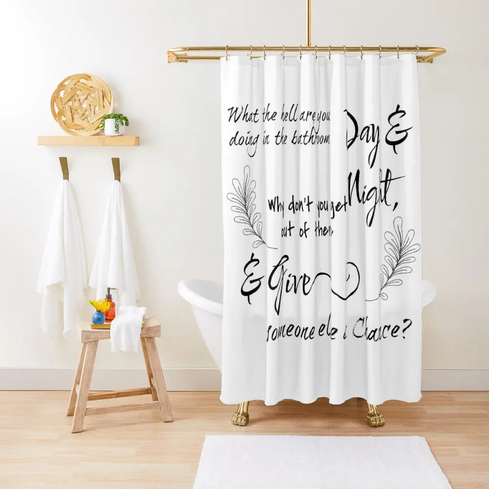 

What the hell are you doing in the bathroom day and night Why don't you get out of there and give someone else a Shower Curtain