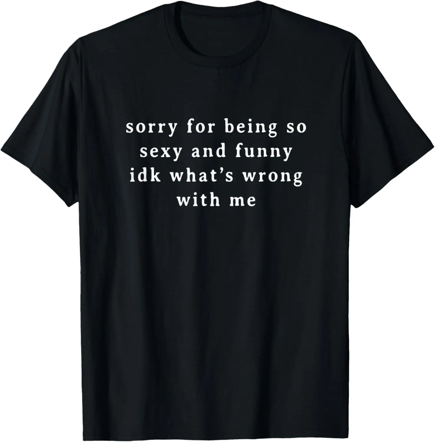 SORRY For Being So Sexy and Funny idk what's wrong with me W T-Shirt