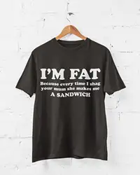 Funny Rude T Shirt I'm Fat Because Every Time I Sh g Your Mum She Makes Me A Sandwich sarcastic joke top