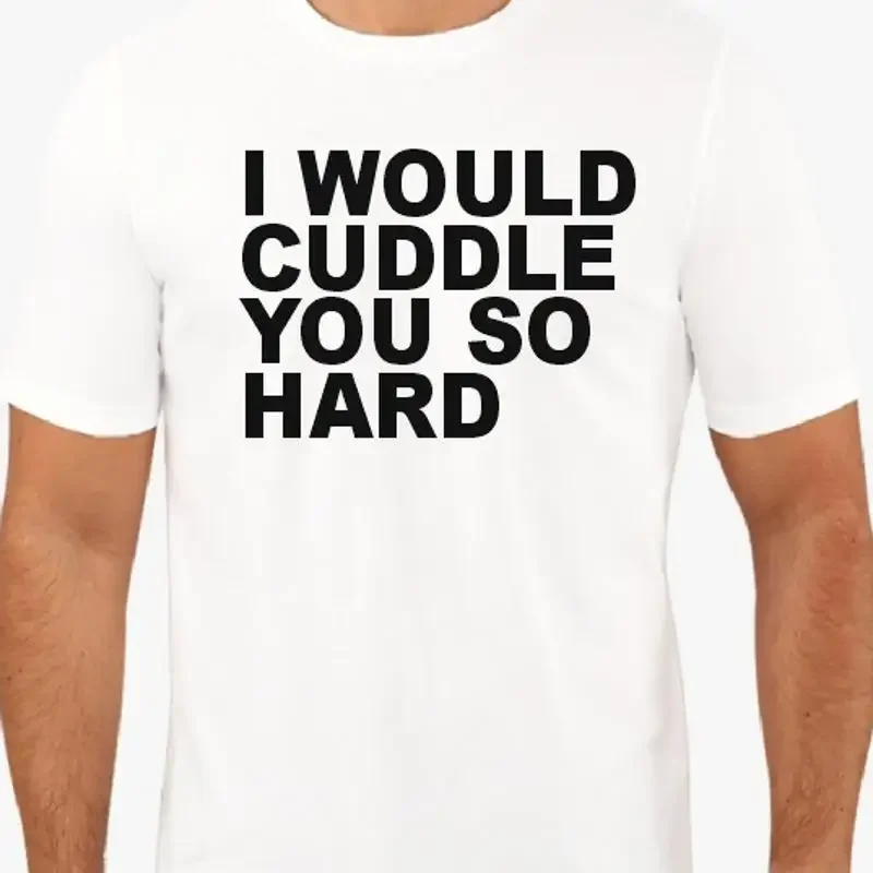 I would cuddle you so hard T shirt Funny