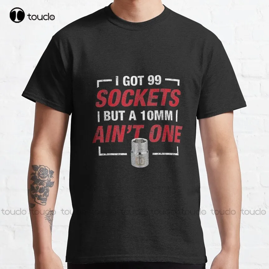 I Got 99 Sockets But A 10Mm Ain'T One Classic T-Shirt Black And White Shirt Custom Aldult Teen Unisex Digital Printing Tee Shirt