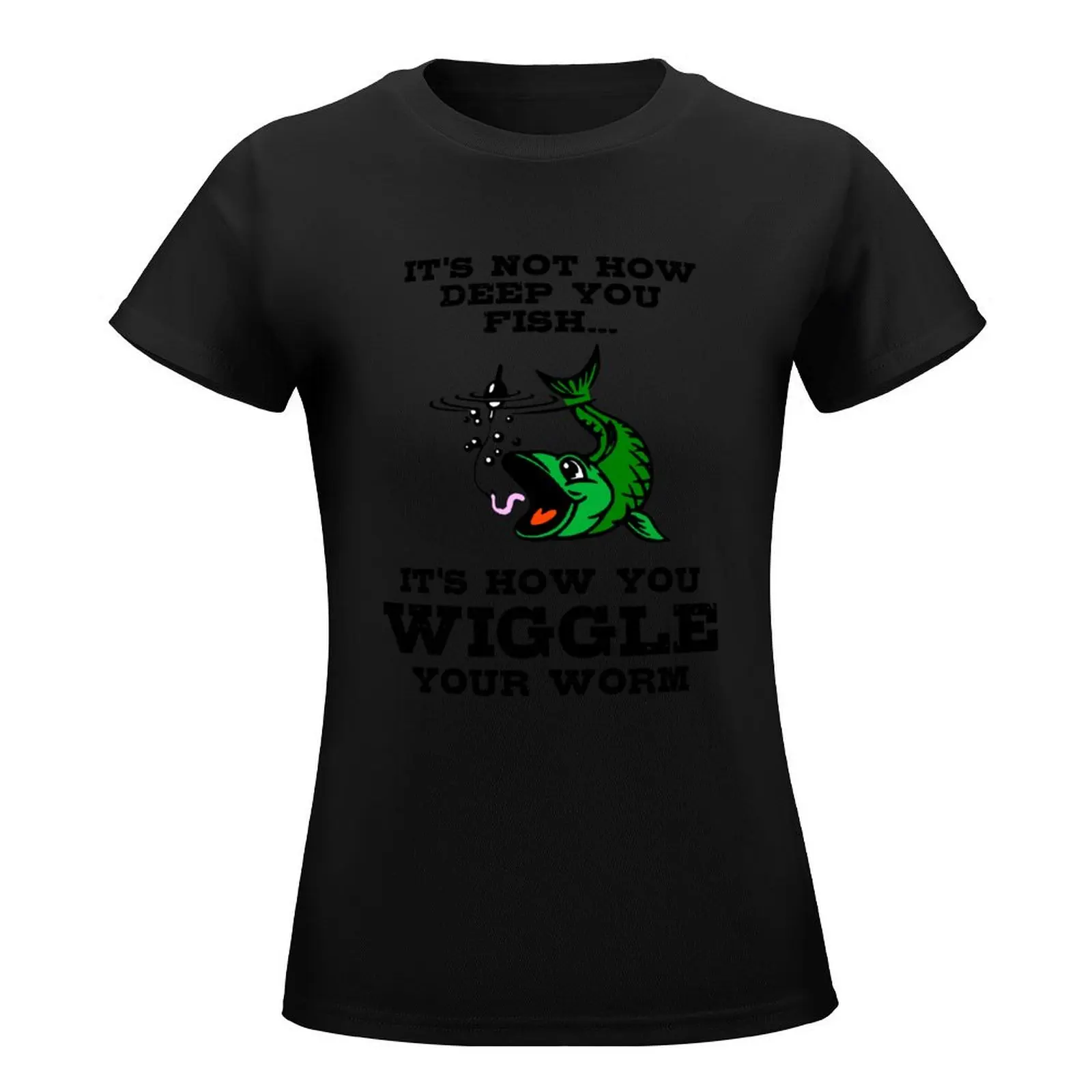 It's Not How Deep You Fish...It's How You Wiggle Your Worm T-Shirt female new edition luxury designer clothing Women