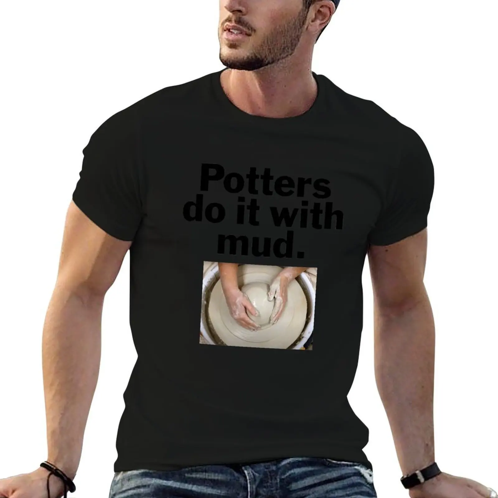 

Potters do it with mud. T-Shirt essential t shirt t shirts cotton 100% man t shirt graphic T-shirt