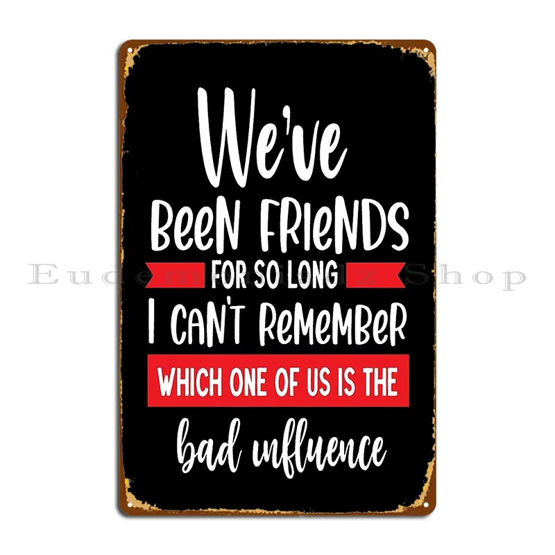 We Ve Been Friends For So Long I Can T Remember Which One Of Us Is The Bad Influence Metal Signs Club Wall Decor Tin Sign Poster