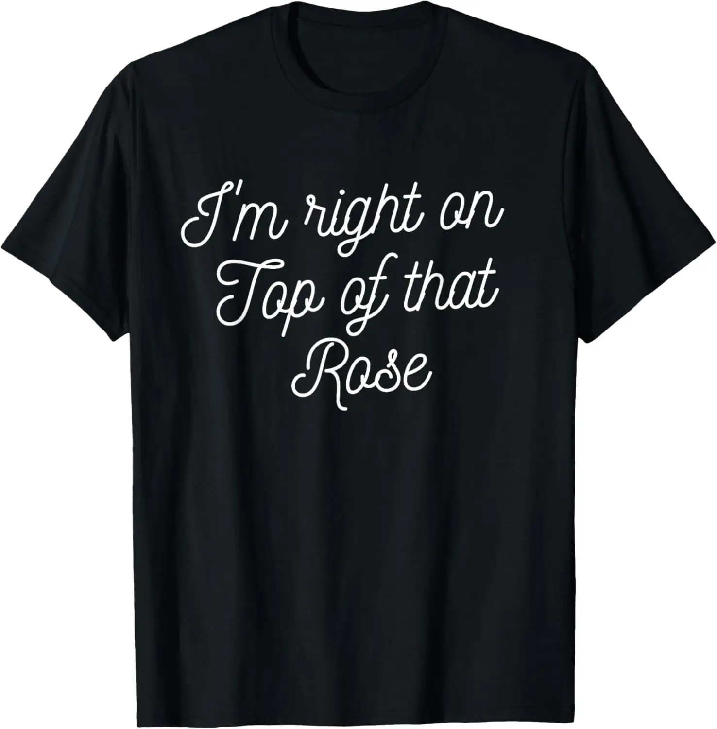 Funny I'm Right On Top Of That Rose T-Shirt Gift For Her Top T-Shirt