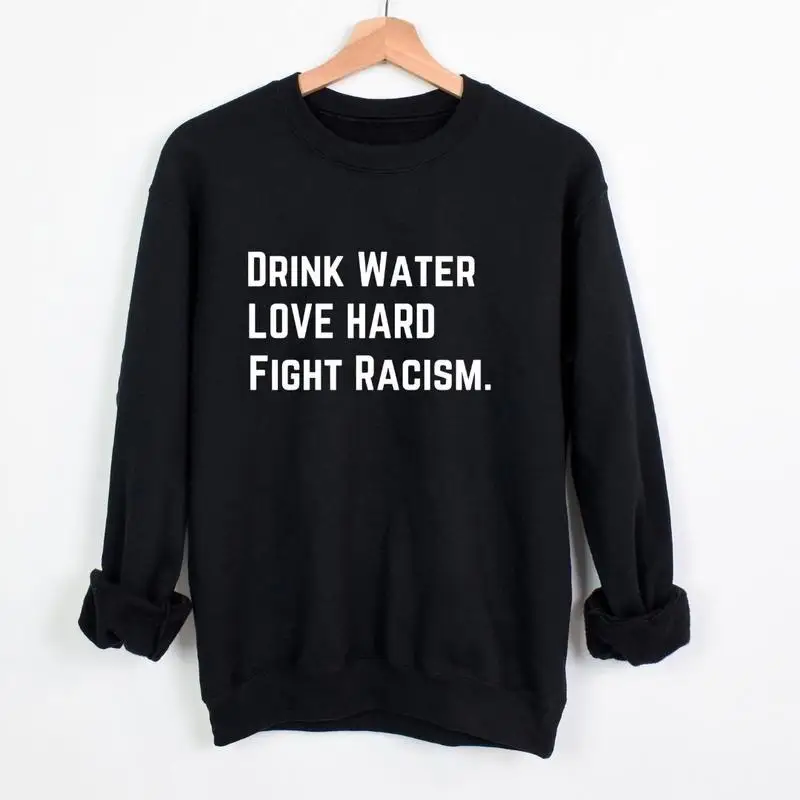 

"Fight Racism Sweatshirt. Men Women Social Justice Graphic Jumper. Drink Water Love Hard Slogan Pullover. Equality Gift."