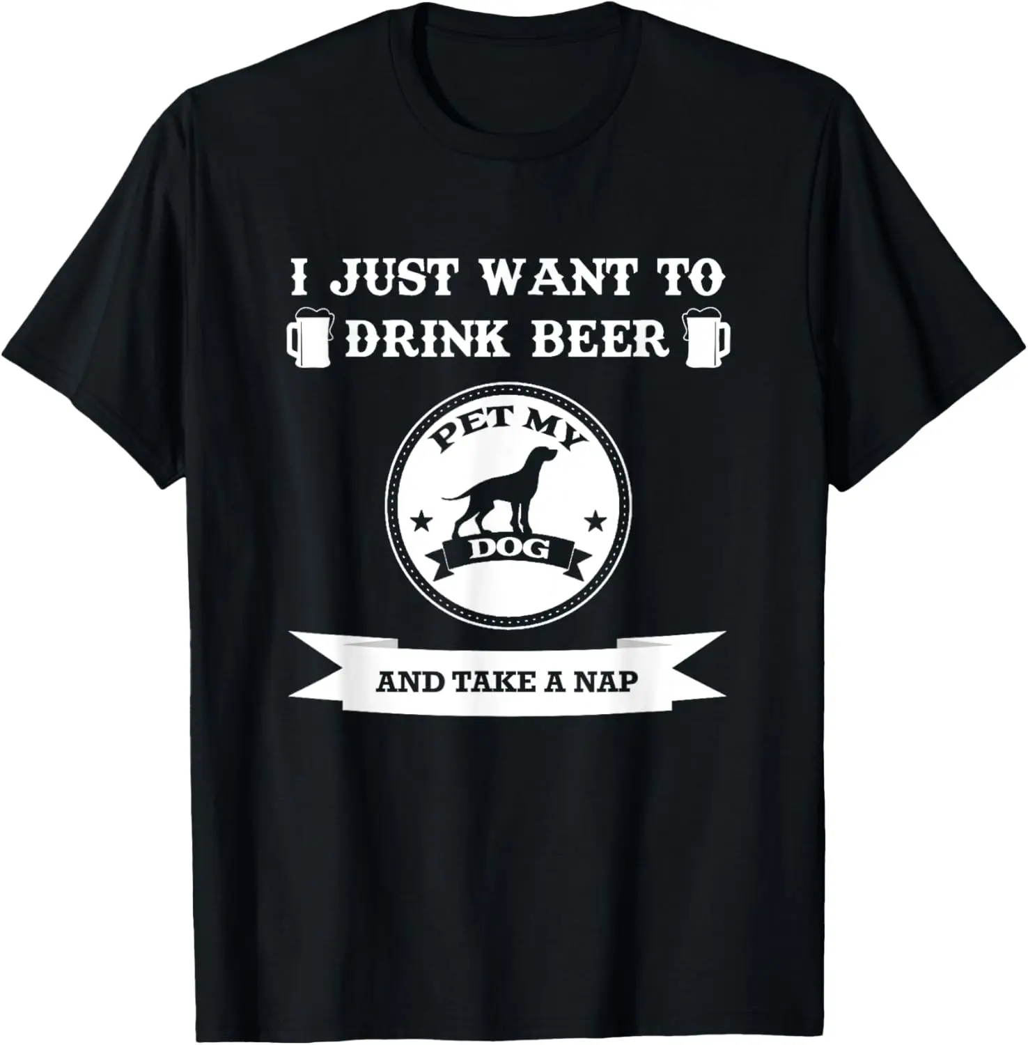 I Just Want To Drink Beer Pet My Dog And Take A Nap T-Shirt