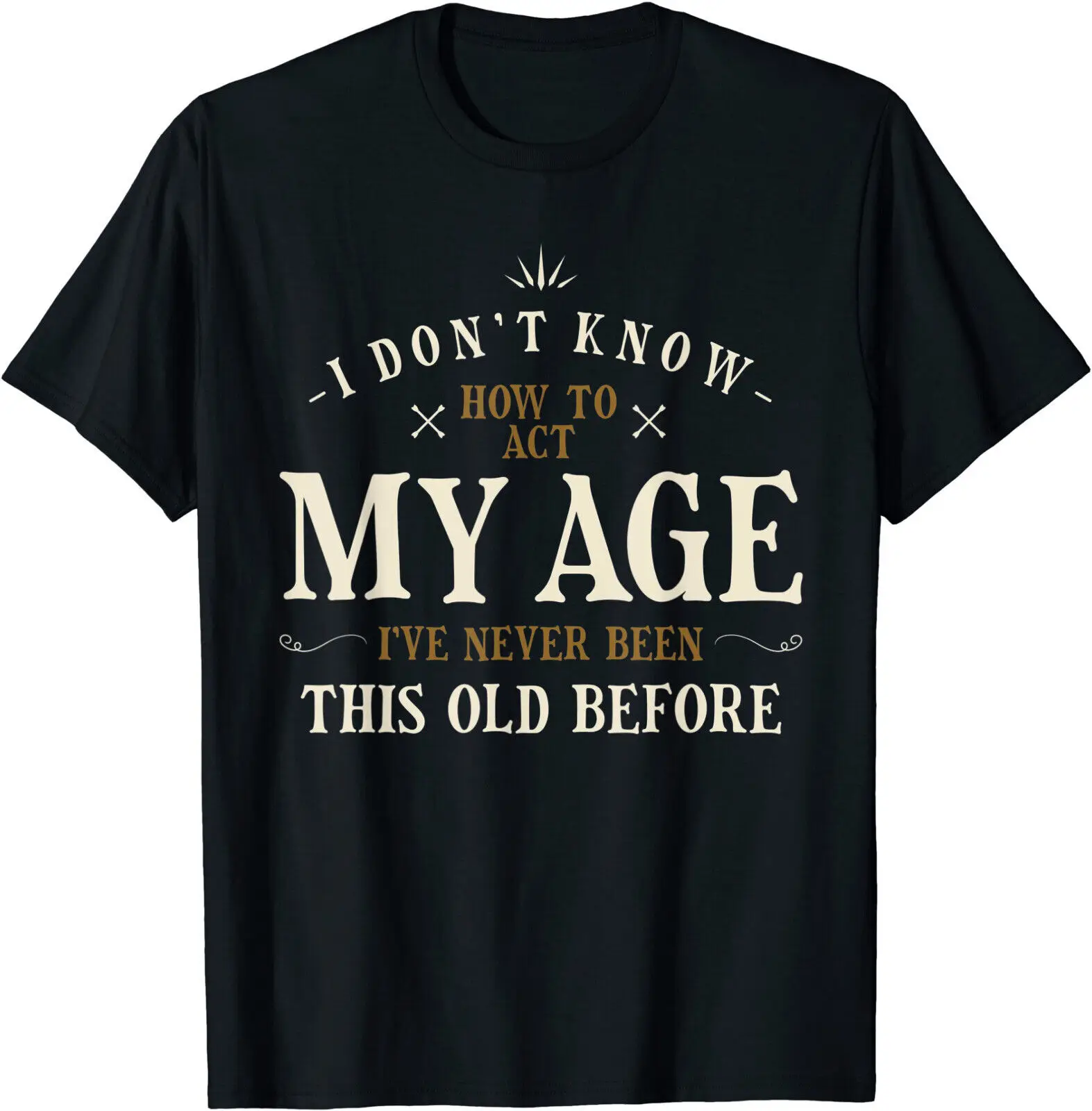 

I Dont Know How To Act My Age Ive Never Been This Old Before T-Shirt Size S-3XL