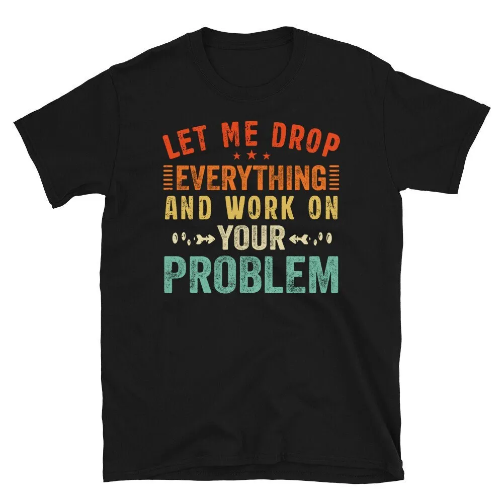 Sure Let Me Drop Everything and Work on Problem T-shirt, Funny Saying, Sarcasm Coworker Office