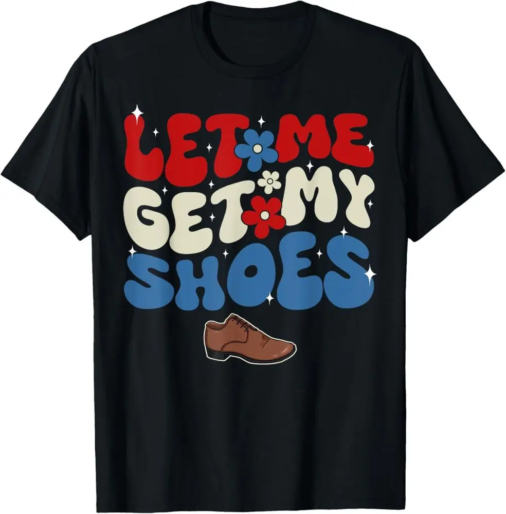 groovy Let Me Get My Shoes Funny T-Shirt Saying  Unisex