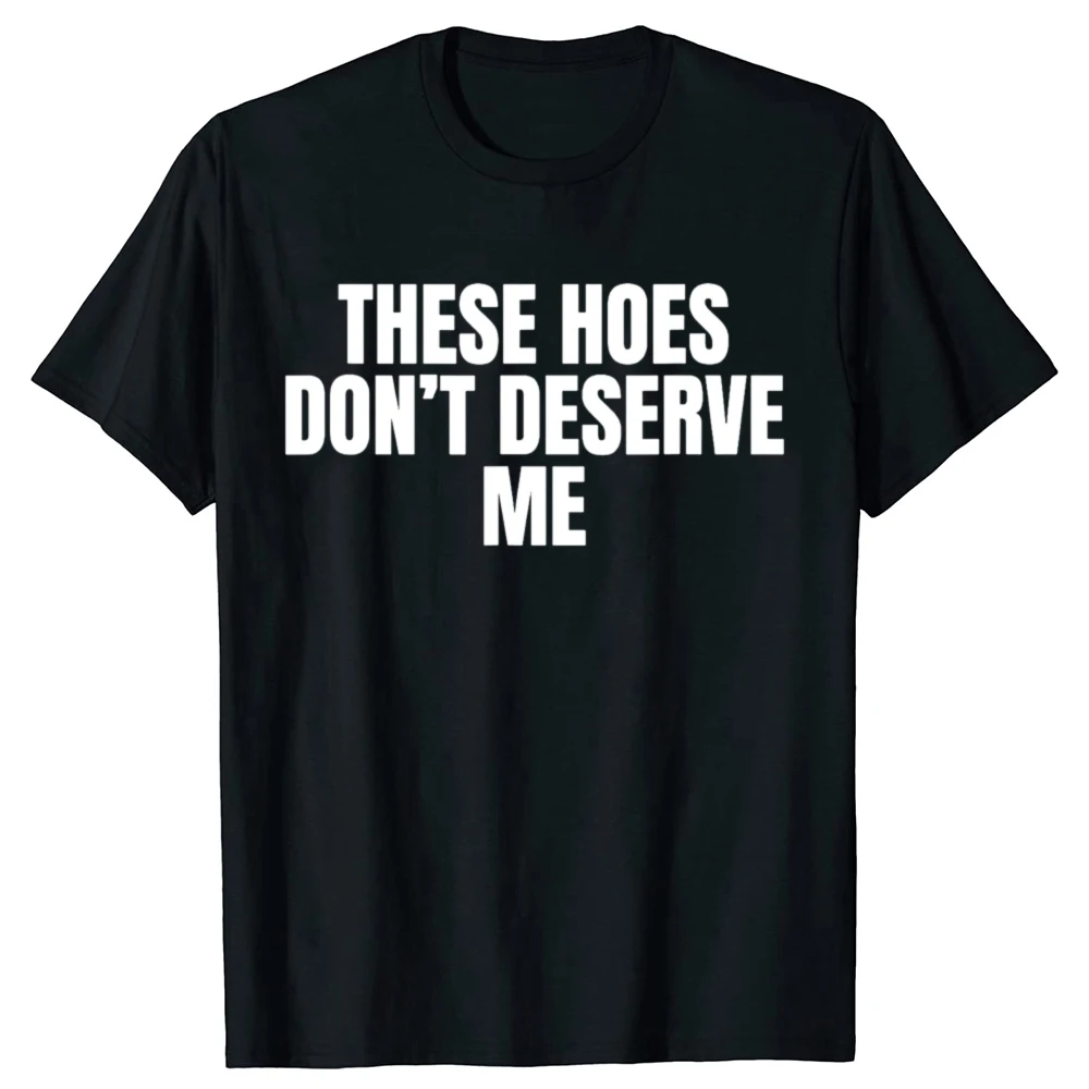 Funny These Hoes Don't Deserve Me Joke Women T Shirts  Humor Streetwear MenTee Shirt Short Sleeve Unisex Clothing