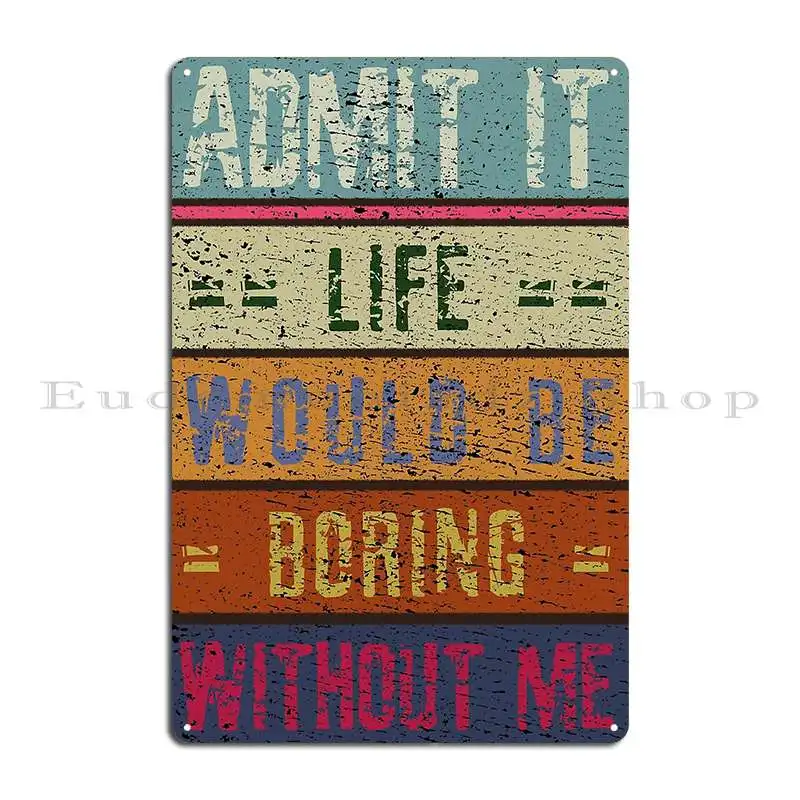 Admit It Life Would Be Boring Without Me Vintage Metal Plaque Poster Classic Designer Wall Cave Cinema Custom Tin Sign Poster