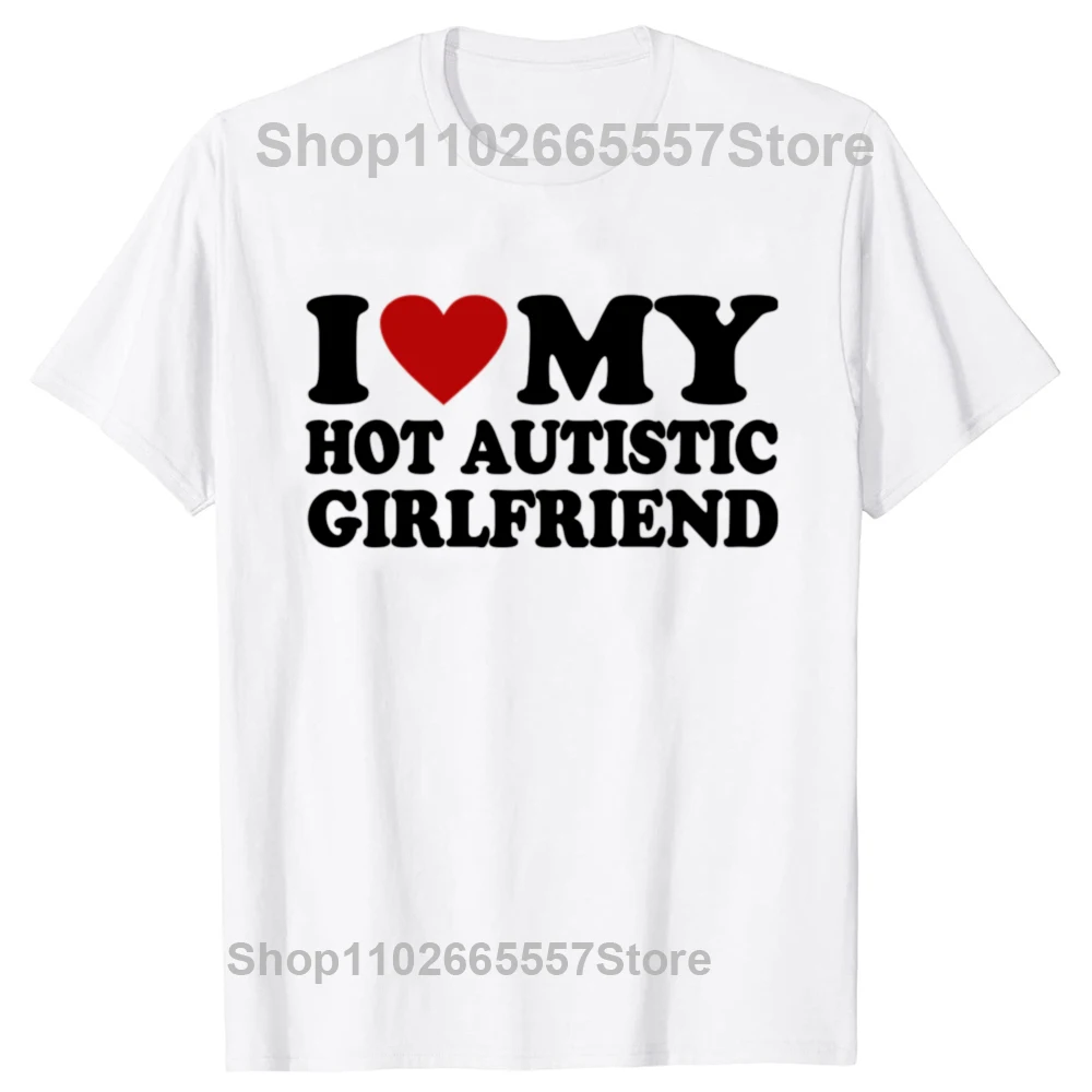 I Love My Hot Autistic Girlfriend T-Shirt Male Graphic Tees Funny Autism Relationship Tshirt Couple Cotton T Shirt Streetwear