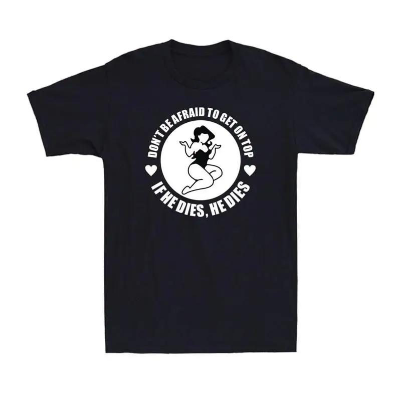 

Don't Be Afraid To Get On Top If He Dies Funny Saying T Shirt