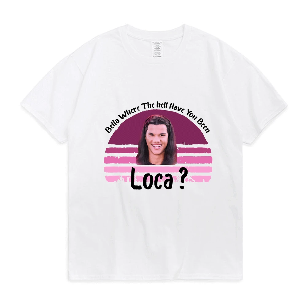 Bella Where The Hell Have You Been Loca Tshirt Women Street Hip-hop Harajuku Print T-shirt Summer Super Popular Tops Tees