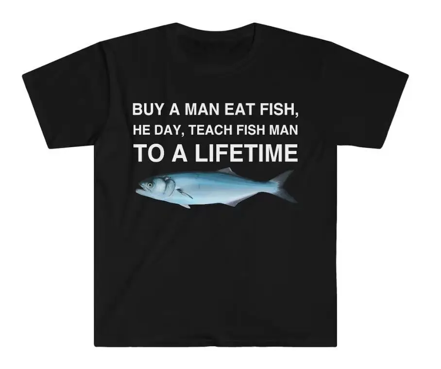 

Buy a Man Eat Fish, He Day, Teach Fish Man, To A Lifetime Funny Meme TShirt