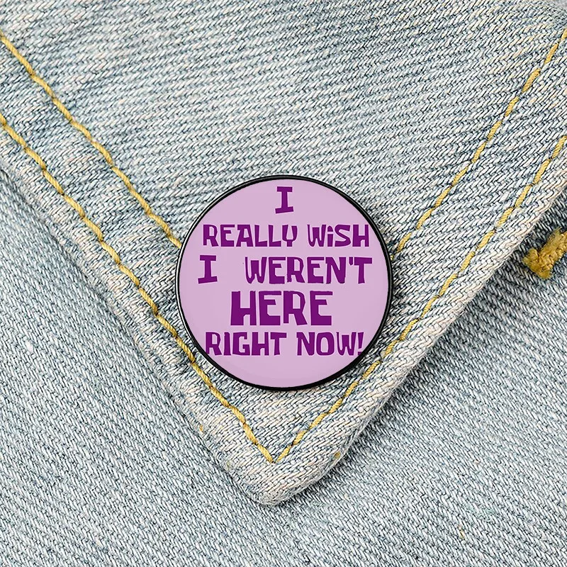 I Really Wish I Weren't Here Right Now Pin Custom Funny Brooches Shirt Lapel Bag Cute Badge Jewelry Gift for Lover Girl Friends