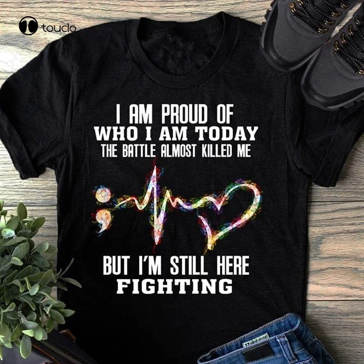 I Am Proud of Who I Am Today Battle Almost Killed Me But Im Still Here Fighting Semicolon Suicide Prevention Awareness T-Shirt